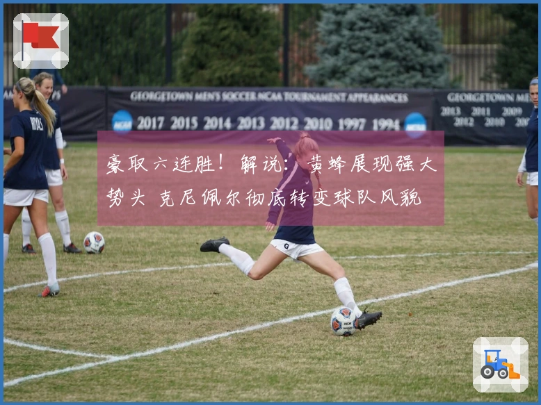 豪取六连胜！解说：黄蜂展现强大势头 克尼佩尔彻底转变球队风貌