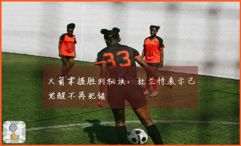 火箭掌握胜利秘诀，杜兰特表示已觉醒不再犯错