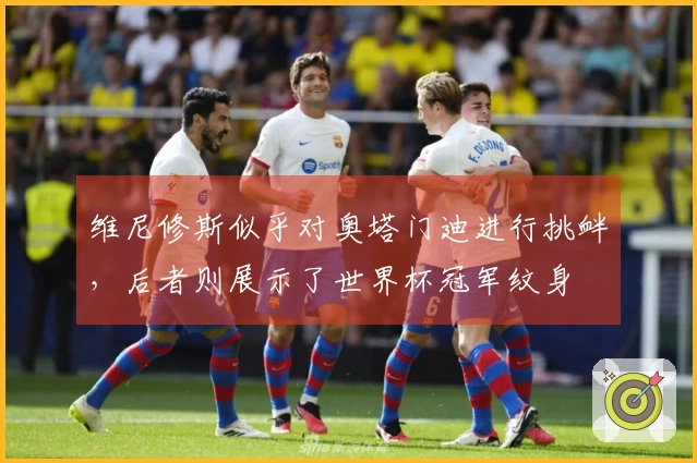 维尼修斯似乎对奥塔门迪进行挑衅，后者则展示了世界杯冠军纹身