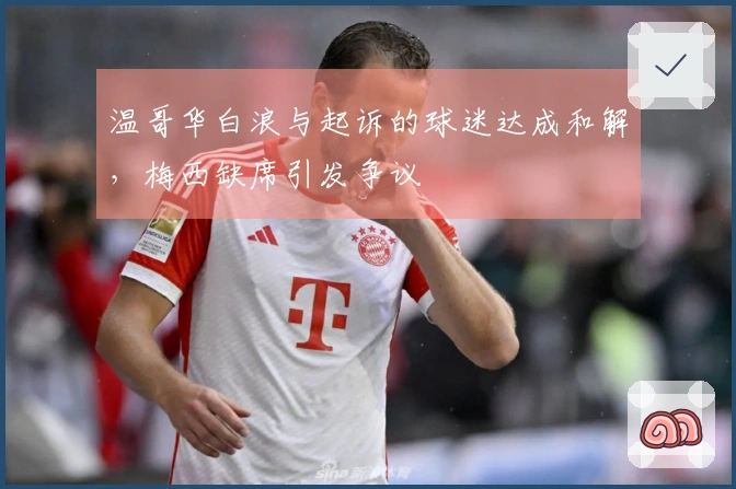 温哥华白浪与起诉的球迷达成和解，梅西缺席引发争议