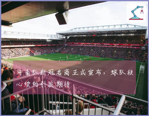 河南队新冠名商正式宣布，球队核心续约引发期待