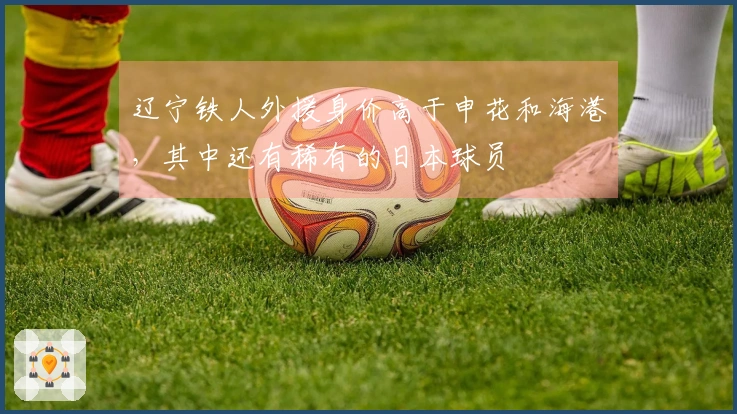 辽宁铁人外援身价高于申花和海港，其中还有稀有的日本球员