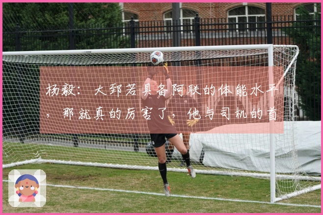 杨毅：大郅若具备阿联的体能水平，那就真的厉害了，他与司机的首发身份难以确定。