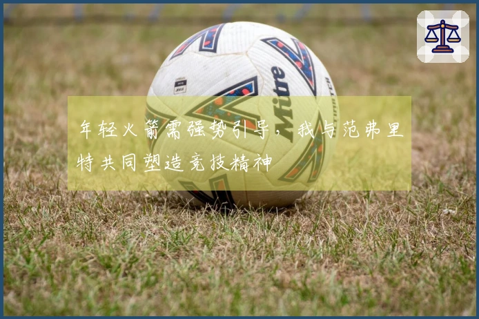 年轻火箭需强势引导，我与范弗里特共同塑造竞技精神