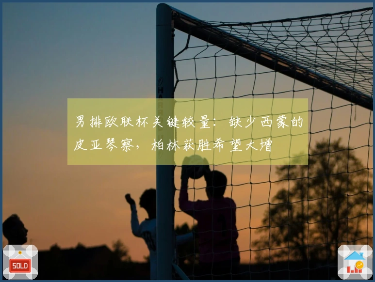 男排欧联杯关键较量：缺少西蒙的皮亚琴察，柏林获胜希望大增