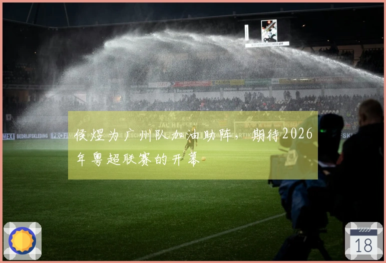 侯煜为广州队加油助阵，期待2026年粤超联赛的开幕