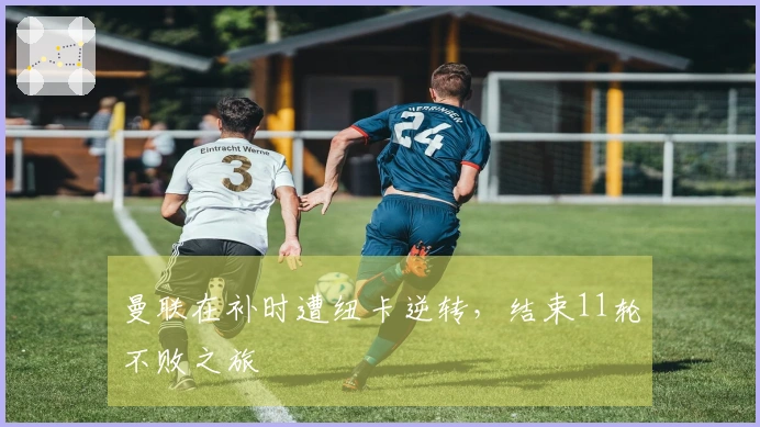 曼联在补时遭纽卡逆转，结束11轮不败之旅