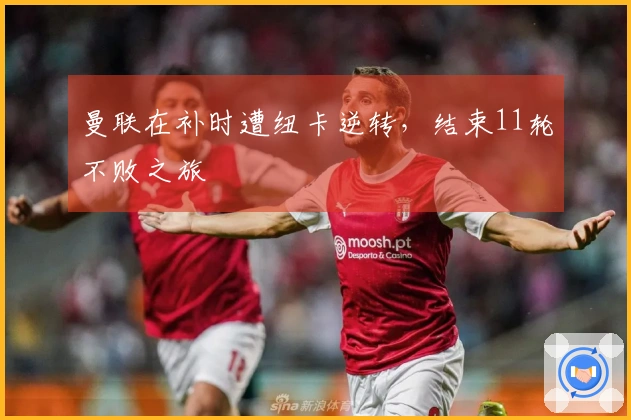 曼联在补时遭纽卡逆转，结束11轮不败之旅