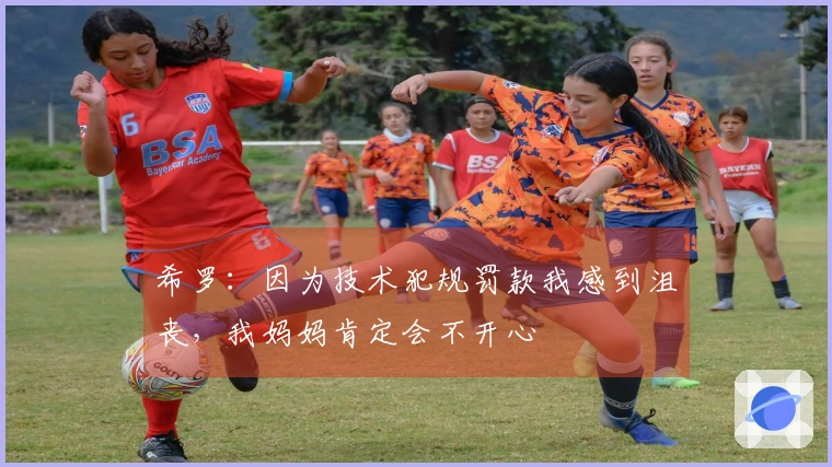 希罗：因为技术犯规罚款我感到沮丧，我妈妈肯定会不开心