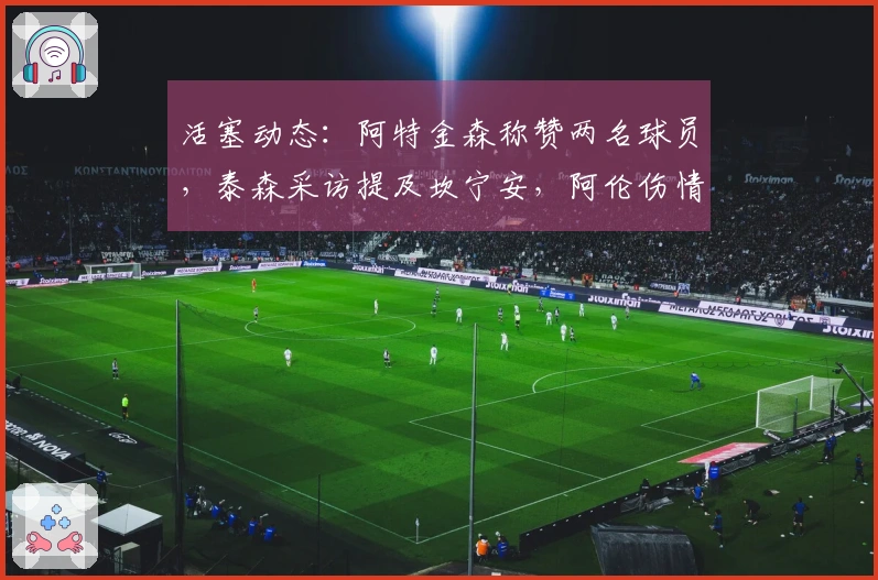 活塞动态：阿特金森称赞两名球员，泰森采访提及坎宁安，阿伦伤情未影响！