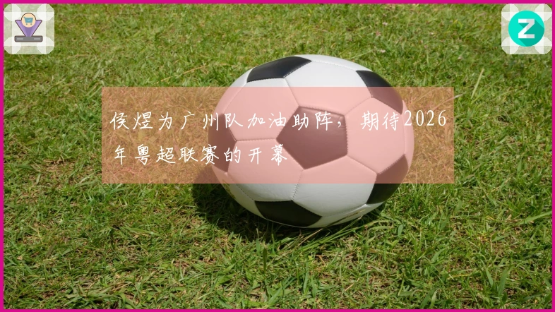 侯煜为广州队加油助阵，期待2026年粤超联赛的开幕