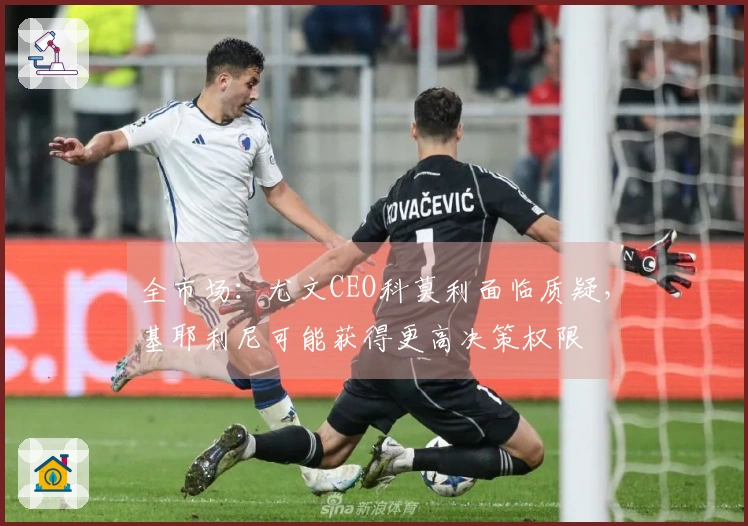 全市场：尤文CEO科莫利面临质疑，基耶利尼可能获得更高决策权限