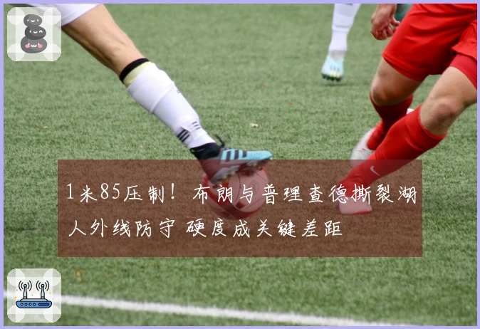 1米85压制！布朗与普理查德撕裂湖人外线防守 硬度成关键差距