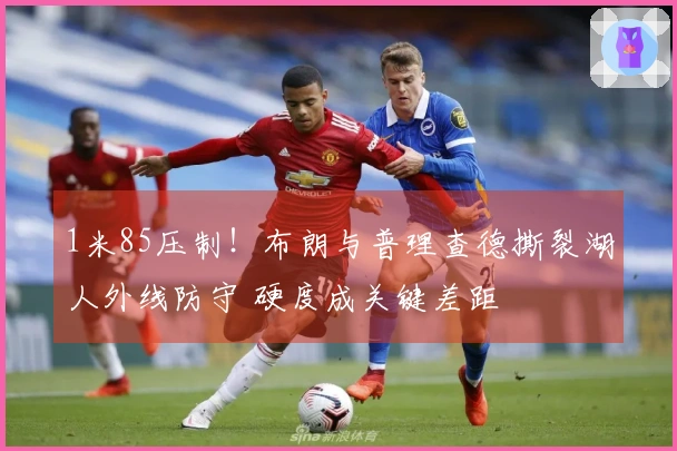 1米85压制！布朗与普理查德撕裂湖人外线防守 硬度成关键差距