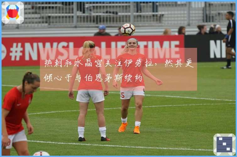 热刺和水晶宫关注伊劳拉，然其更倾心于与伯恩茅斯续约