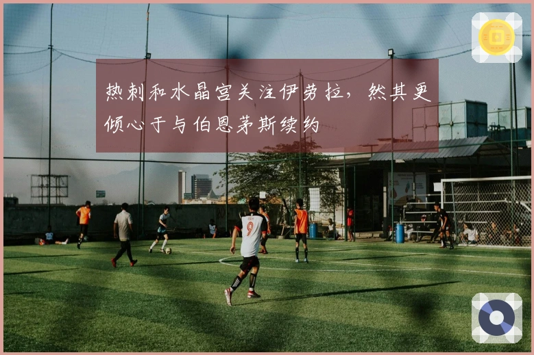 热刺和水晶宫关注伊劳拉，然其更倾心于与伯恩茅斯续约