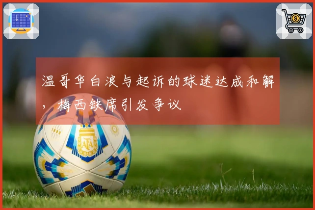 温哥华白浪与起诉的球迷达成和解，梅西缺席引发争议