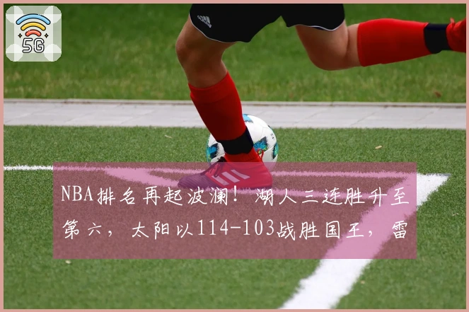 NBA排名再起波澜！湖人三连胜升至第六，太阳以114-103战胜国王，雷霆稳居榜首