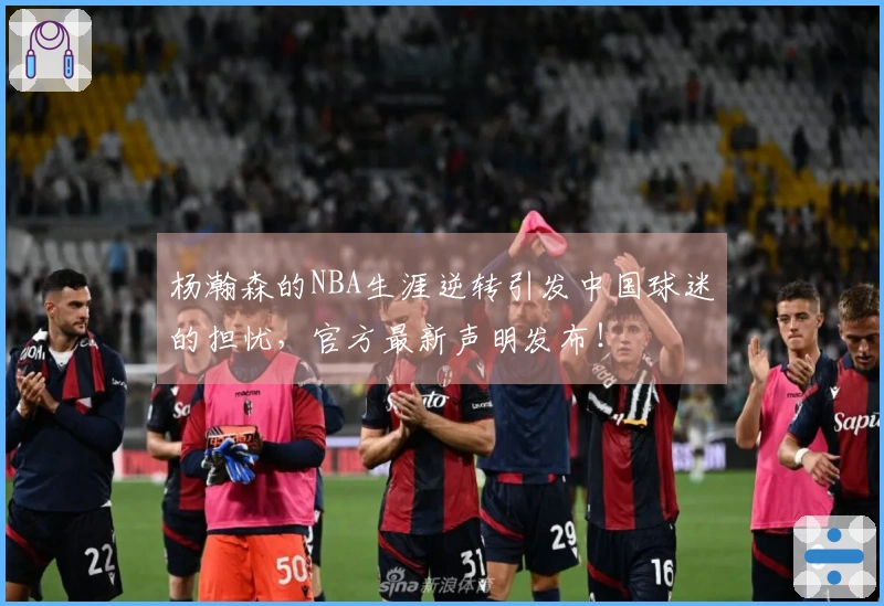 杨瀚森的NBA生涯逆转引发中国球迷的担忧，官方最新声明发布！