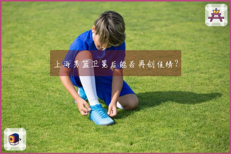 上海男篮卫冕后能否再创佳绩？