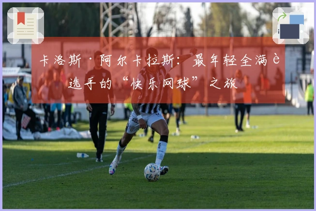 卡洛斯·阿尔卡拉斯：最年轻全满贯选手的“快乐网球”之旅