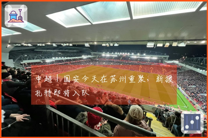 中超｜国安今天在苏州重聚，新援孔特即将入队