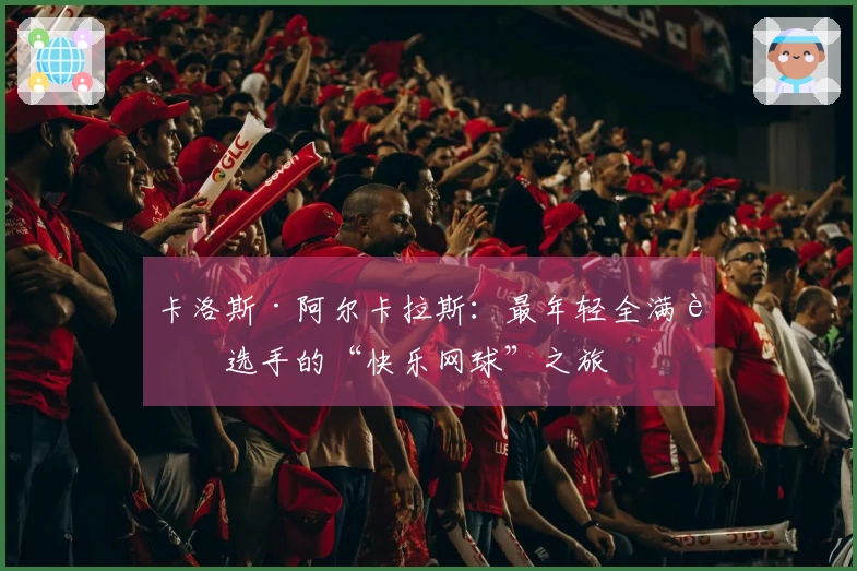 卡洛斯·阿尔卡拉斯：最年轻全满贯选手的“快乐网球”之旅