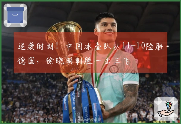 逆袭时刻！中国冰壶队以11-10险胜德国，徐晓明制胜一击三飞