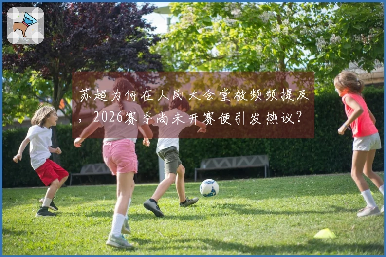 苏超为何在人民大会堂被频频提及，2026赛季尚未开赛便引发热议？
