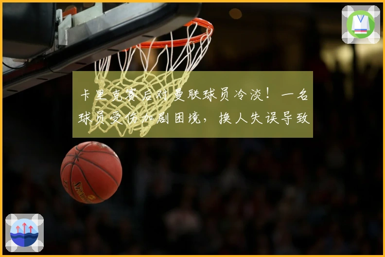 卡里克赛后对曼联球员冷淡！一名球员受伤加剧困境，换人失误导致失利