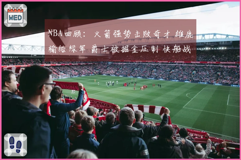 NBA回顾：火箭强势击败奇才 雄鹿输给绿军 爵士被掘金压制 快船战胜勇士