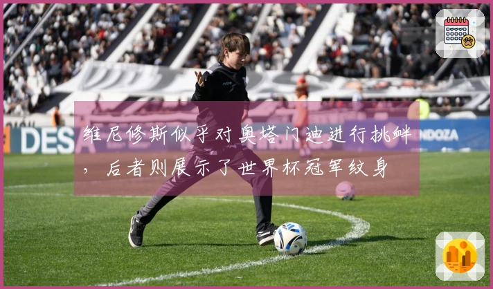 维尼修斯似乎对奥塔门迪进行挑衅，后者则展示了世界杯冠军纹身